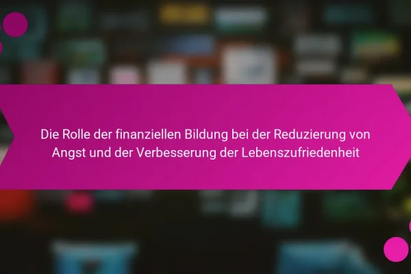 Die Rolle der finanziellen Bildung bei der Reduzierung von Angst und der Verbesserung der Lebenszufriedenheit