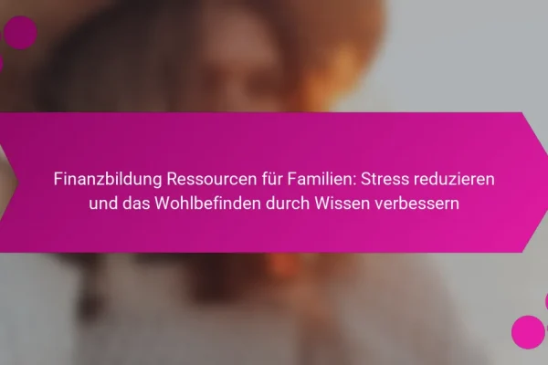 Finanzbildung Ressourcen für Familien: Stress reduzieren und das Wohlbefinden durch Wissen verbessern