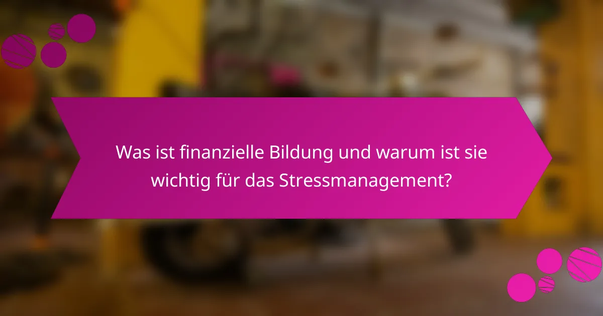 Was ist finanzielle Bildung und warum ist sie wichtig für das Stressmanagement?