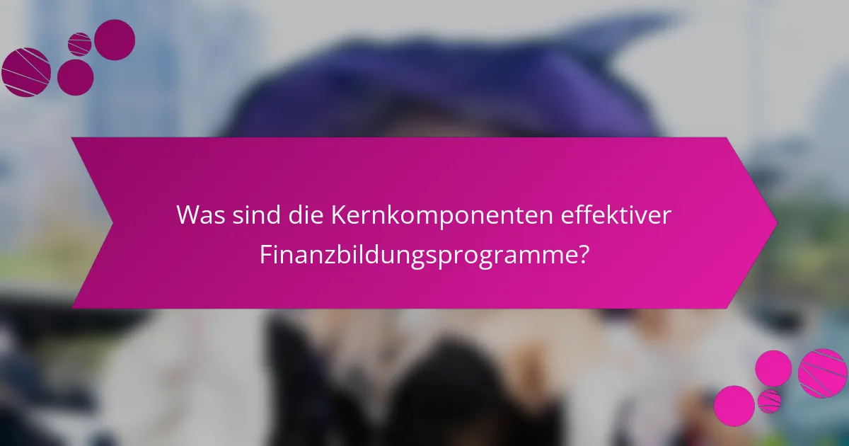 Was sind die Kernkomponenten effektiver Finanzbildungsprogramme?