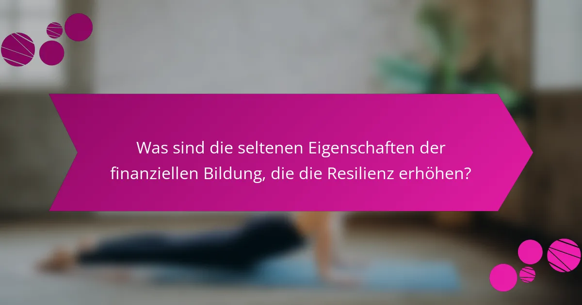 Was sind die seltenen Eigenschaften der finanziellen Bildung, die die Resilienz erhöhen?