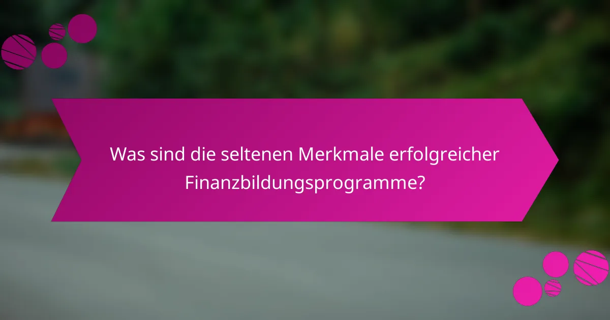 Was sind die seltenen Merkmale erfolgreicher Finanzbildungsprogramme?