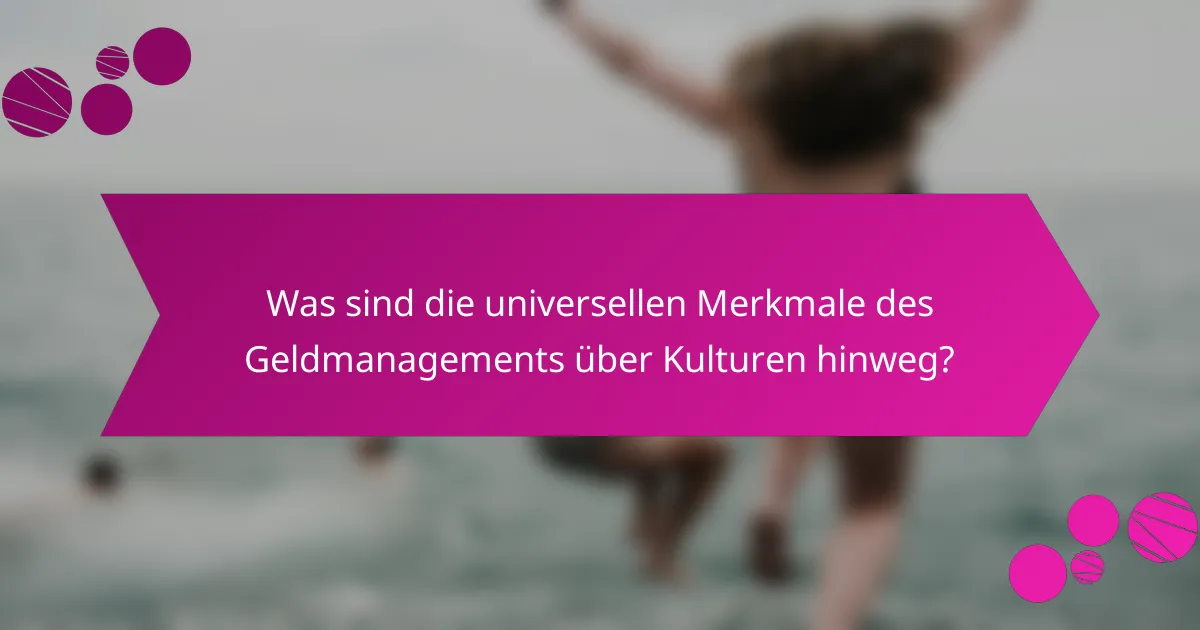 Was sind die universellen Merkmale des Geldmanagements über Kulturen hinweg?
