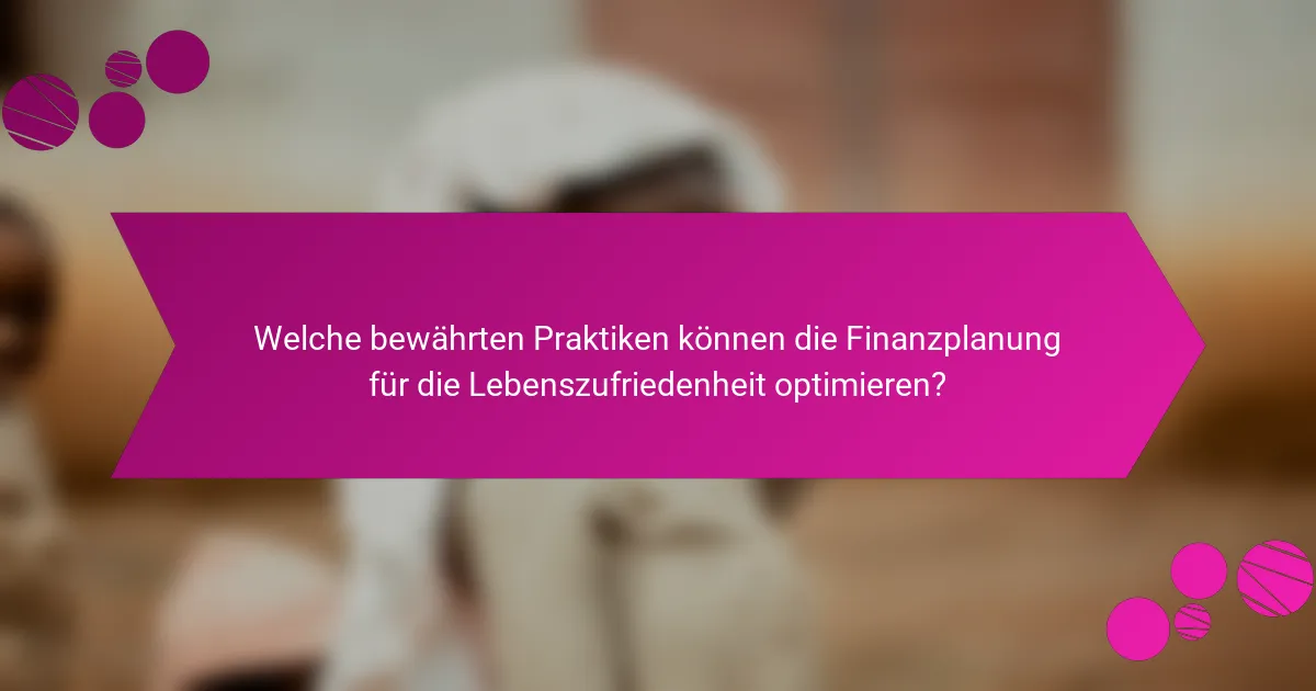 Welche bewährten Praktiken können die Finanzplanung für die Lebenszufriedenheit optimieren?