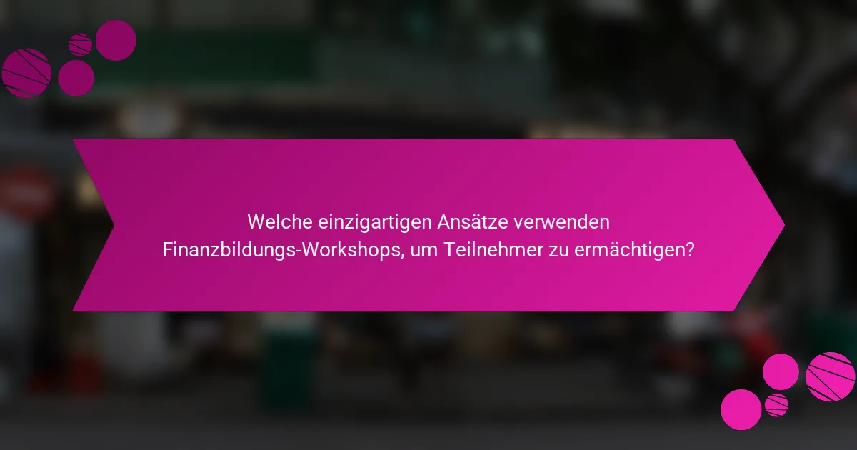 Welche einzigartigen Ansätze verwenden Finanzbildungs-Workshops, um Teilnehmer zu ermächtigen?
