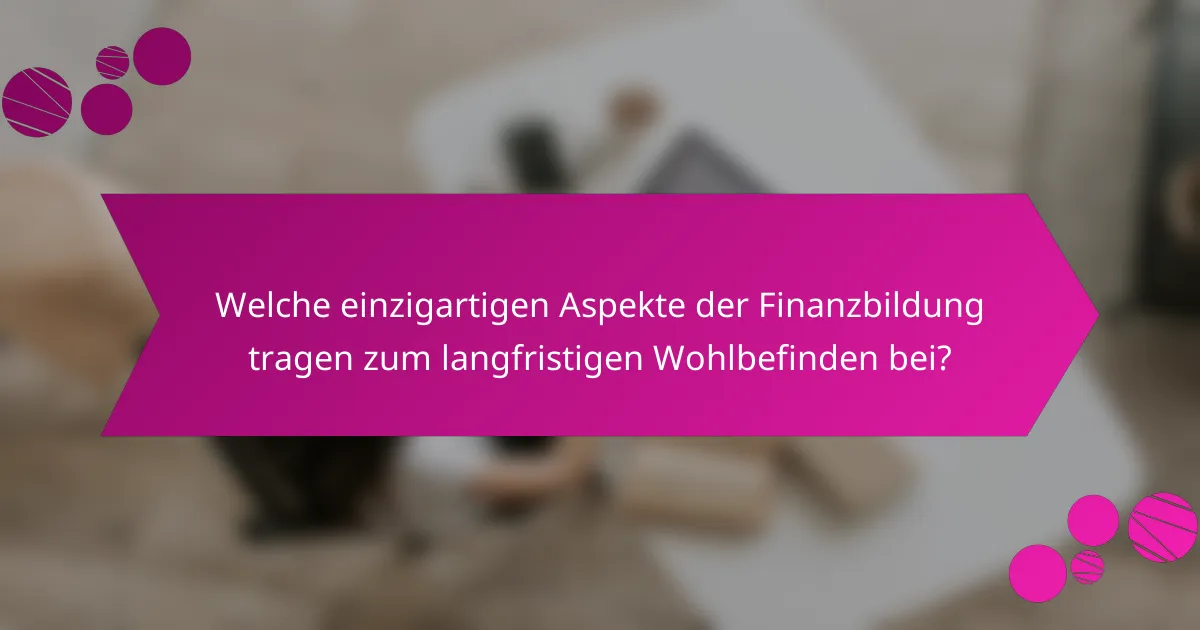 Welche einzigartigen Aspekte der Finanzbildung tragen zum langfristigen Wohlbefinden bei?
