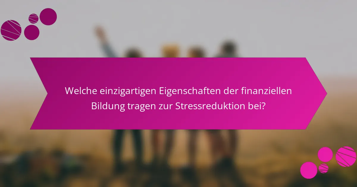 Welche einzigartigen Eigenschaften der finanziellen Bildung tragen zur Stressreduktion bei?
