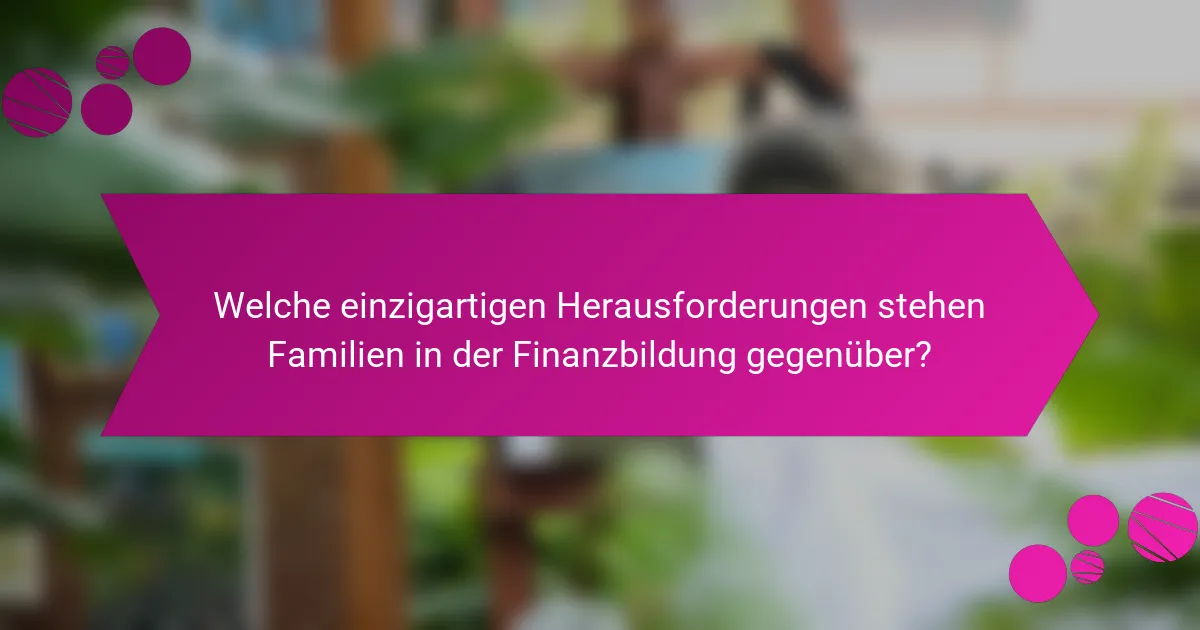 Welche einzigartigen Herausforderungen stehen Familien in der Finanzbildung gegenüber?