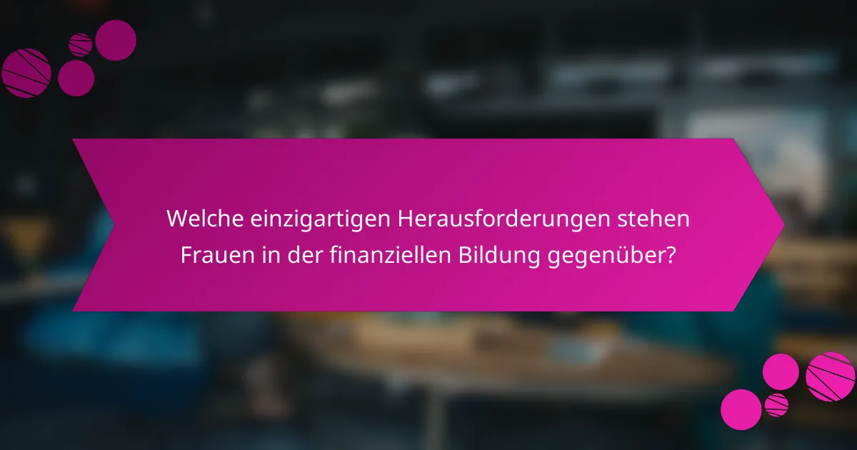 Welche einzigartigen Herausforderungen stehen Frauen in der finanziellen Bildung gegenüber?