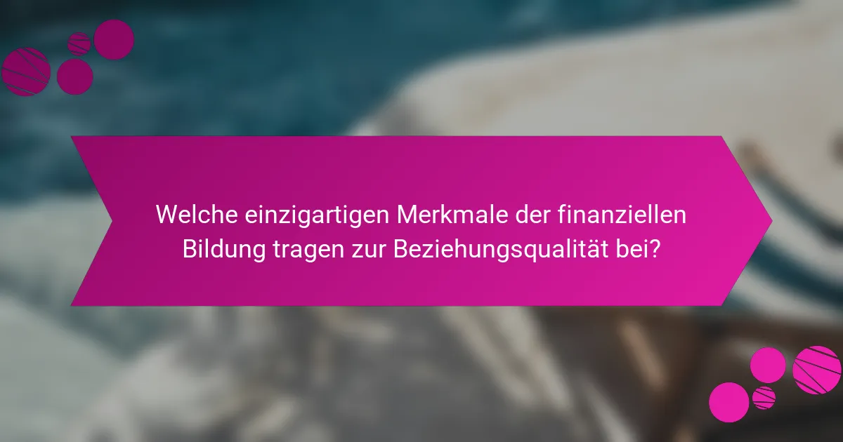 Welche einzigartigen Merkmale der finanziellen Bildung tragen zur Beziehungsqualität bei?