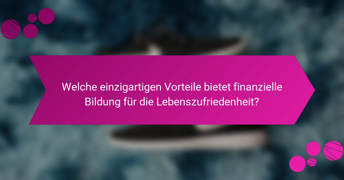 Welche einzigartigen Vorteile bietet finanzielle Bildung für die Lebenszufriedenheit?