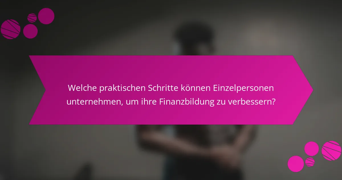 Welche praktischen Schritte können Einzelpersonen unternehmen, um ihre Finanzbildung zu verbessern?