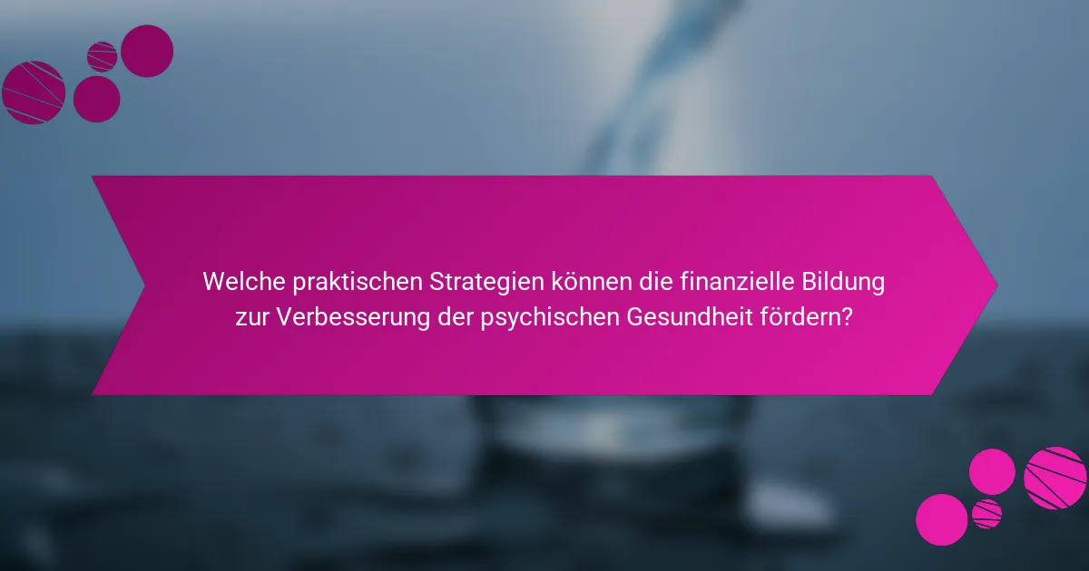 Welche praktischen Strategien können die finanzielle Bildung zur Verbesserung der psychischen Gesundheit fördern?