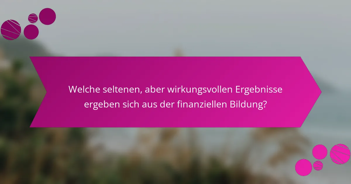 Welche seltenen, aber wirkungsvollen Ergebnisse ergeben sich aus der finanziellen Bildung?
