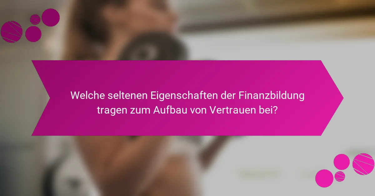 Welche seltenen Eigenschaften der Finanzbildung tragen zum Aufbau von Vertrauen bei?