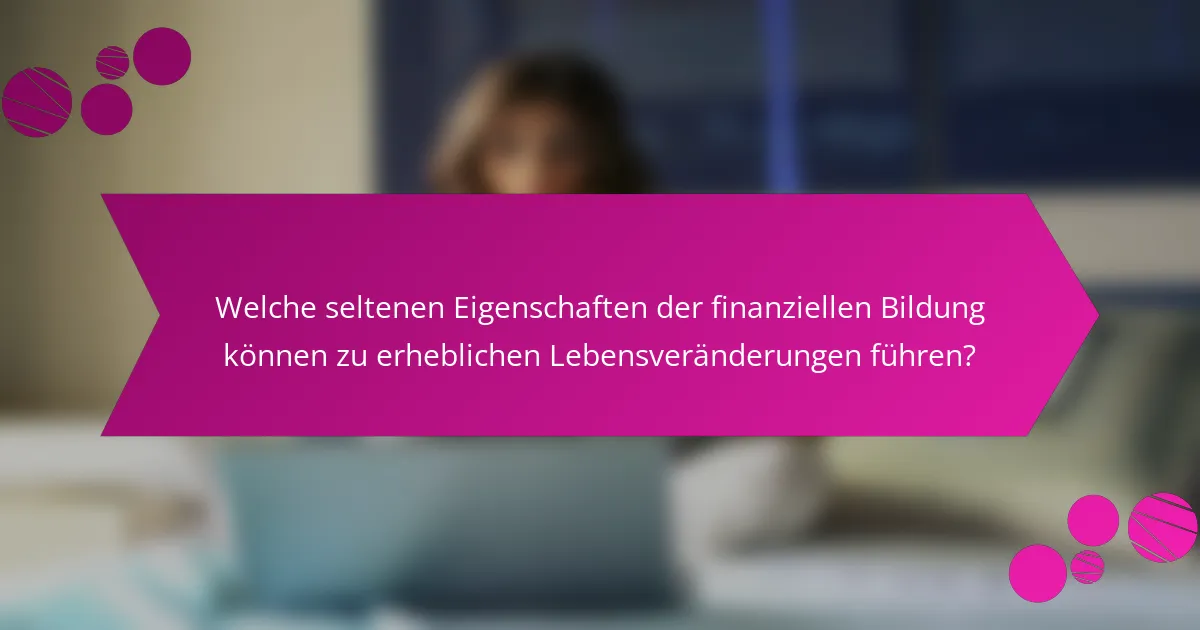 Welche seltenen Eigenschaften der finanziellen Bildung können zu erheblichen Lebensveränderungen führen?