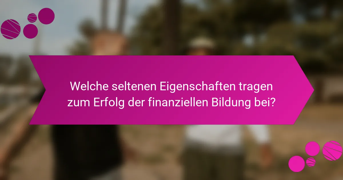Welche seltenen Eigenschaften tragen zum Erfolg der finanziellen Bildung bei?