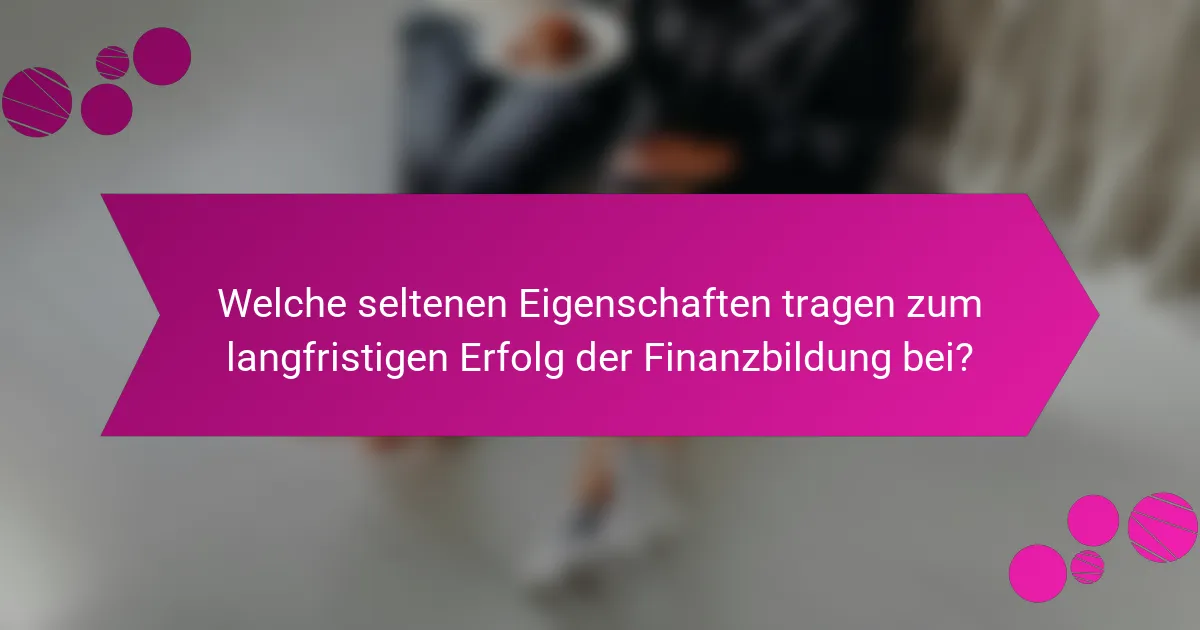 Welche seltenen Eigenschaften tragen zum langfristigen Erfolg der Finanzbildung bei?