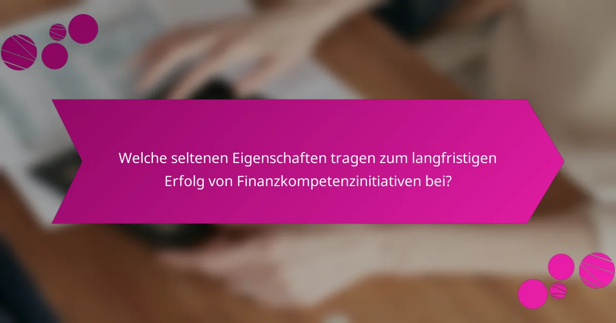 Welche seltenen Eigenschaften tragen zum langfristigen Erfolg von Finanzkompetenzinitiativen bei?
