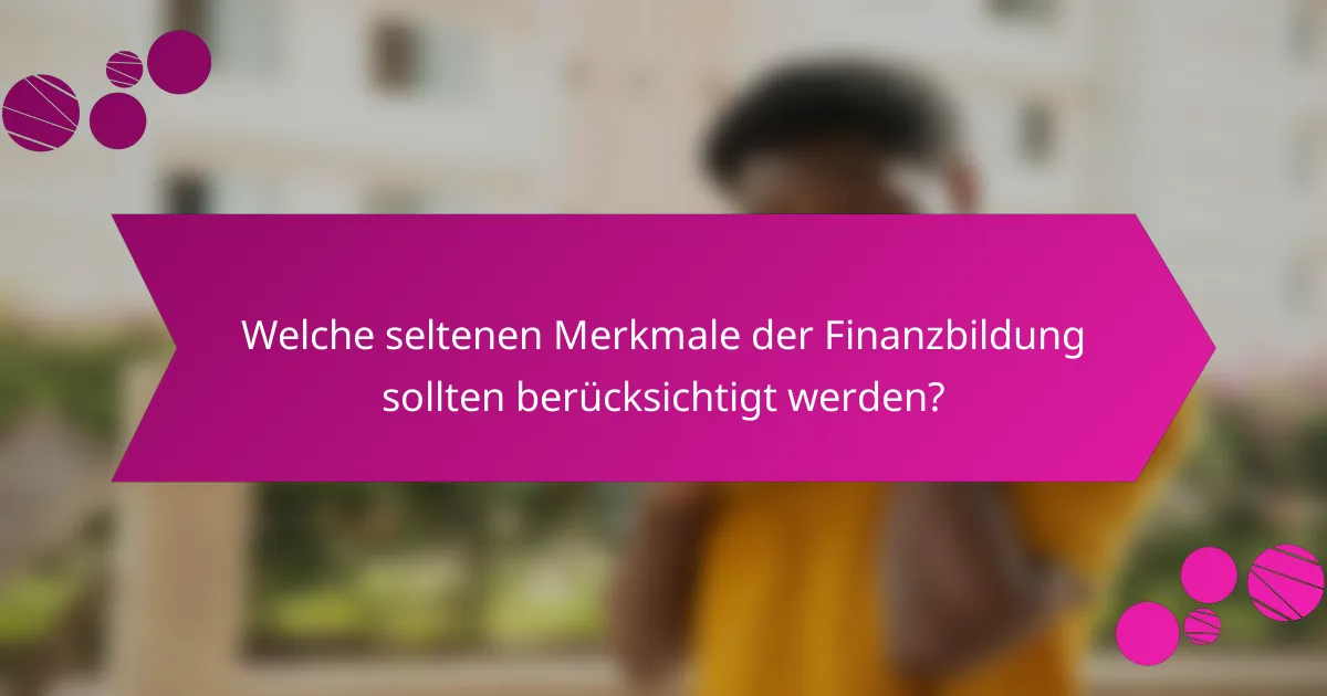 Welche seltenen Merkmale der Finanzbildung sollten berücksichtigt werden?