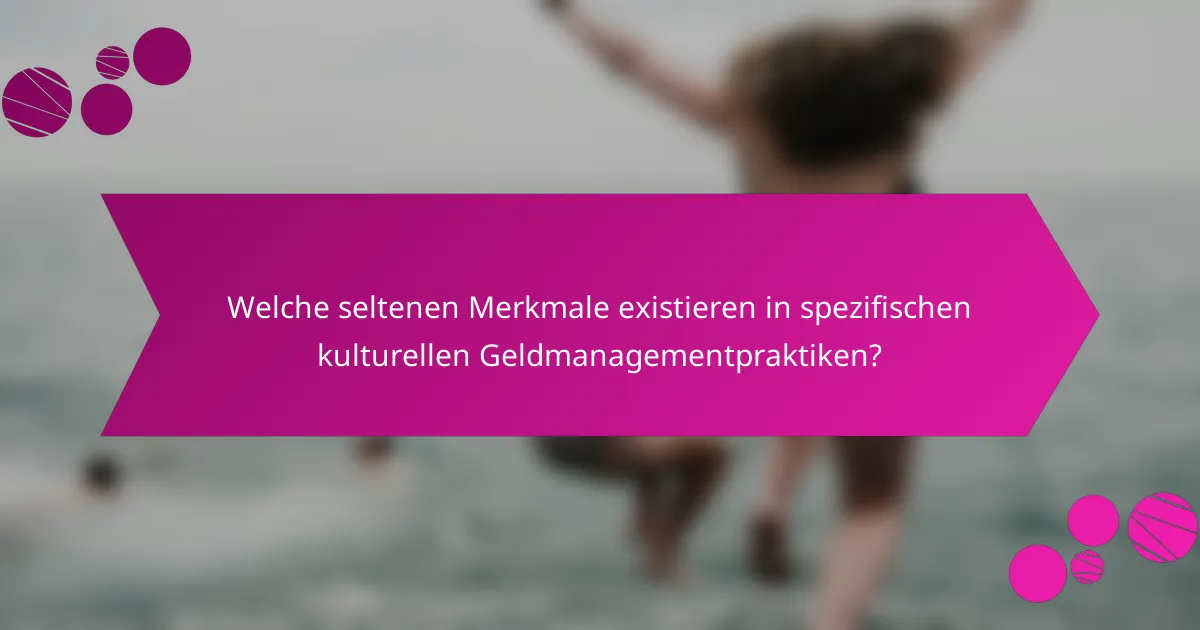 Welche seltenen Merkmale existieren in spezifischen kulturellen Geldmanagementpraktiken?
