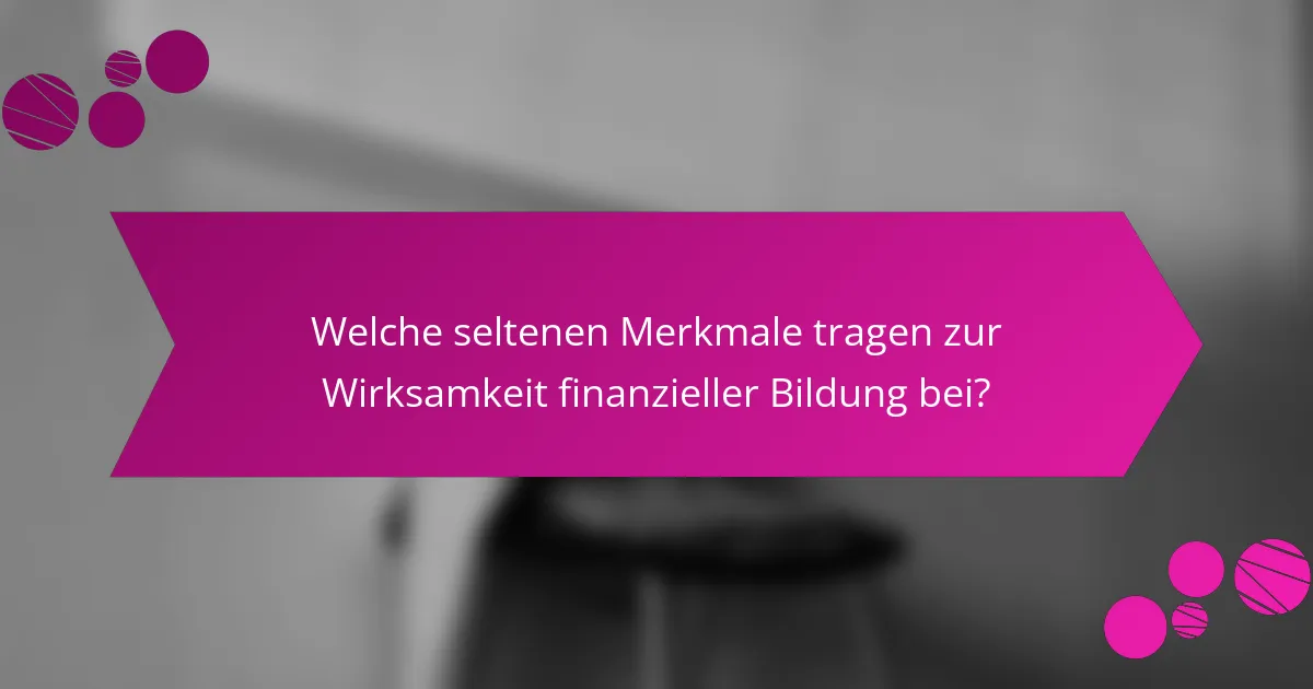 Welche seltenen Merkmale tragen zur Wirksamkeit finanzieller Bildung bei?