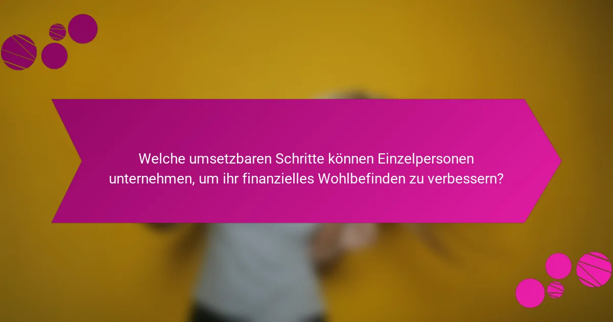 Welche umsetzbaren Schritte können Einzelpersonen unternehmen, um ihr finanzielles Wohlbefinden zu verbessern?