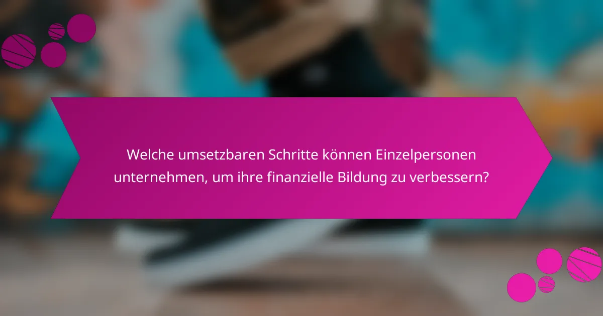 Welche umsetzbaren Schritte können Einzelpersonen unternehmen, um ihre finanzielle Bildung zu verbessern?