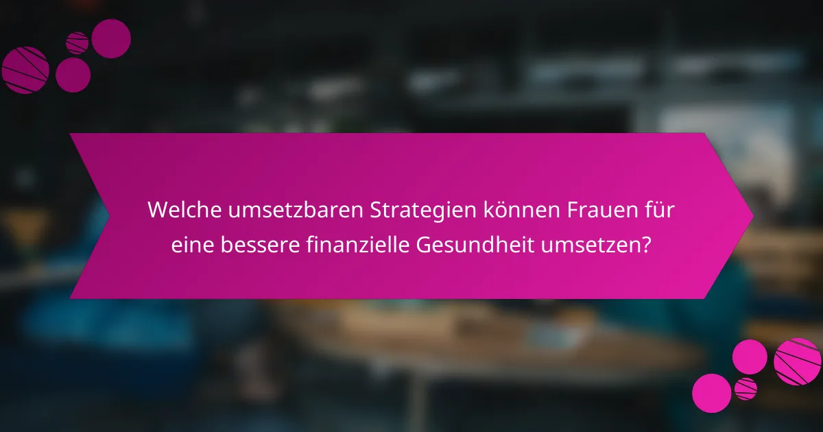Welche umsetzbaren Strategien können Frauen für eine bessere finanzielle Gesundheit umsetzen?