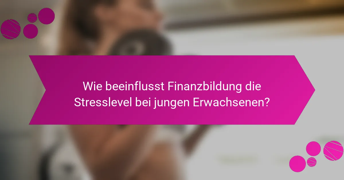 Wie beeinflusst Finanzbildung die Stresslevel bei jungen Erwachsenen?