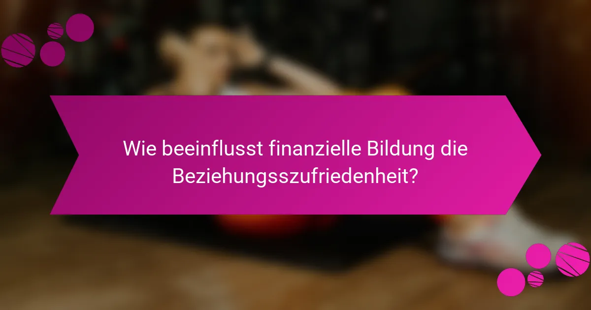 Wie beeinflusst finanzielle Bildung die Beziehungsszufriedenheit?