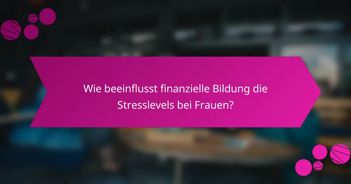 Wie beeinflusst finanzielle Bildung die Stresslevels bei Frauen?