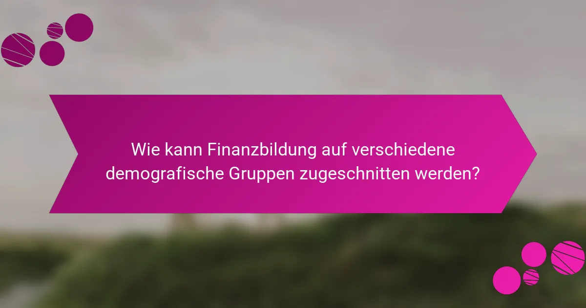Wie kann Finanzbildung auf verschiedene demografische Gruppen zugeschnitten werden?