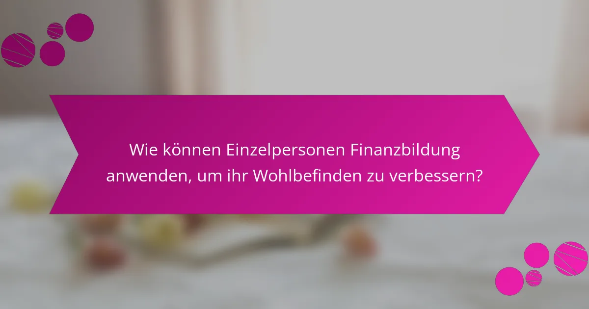Wie können Einzelpersonen Finanzbildung anwenden, um ihr Wohlbefinden zu verbessern?