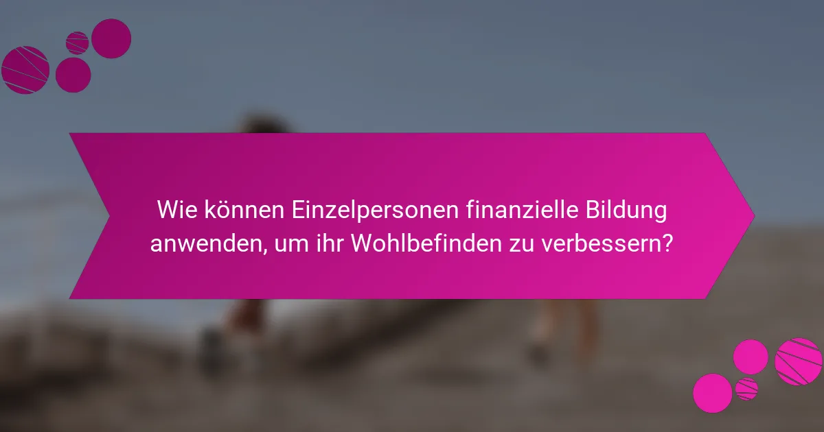 Wie können Einzelpersonen finanzielle Bildung anwenden, um ihr Wohlbefinden zu verbessern?