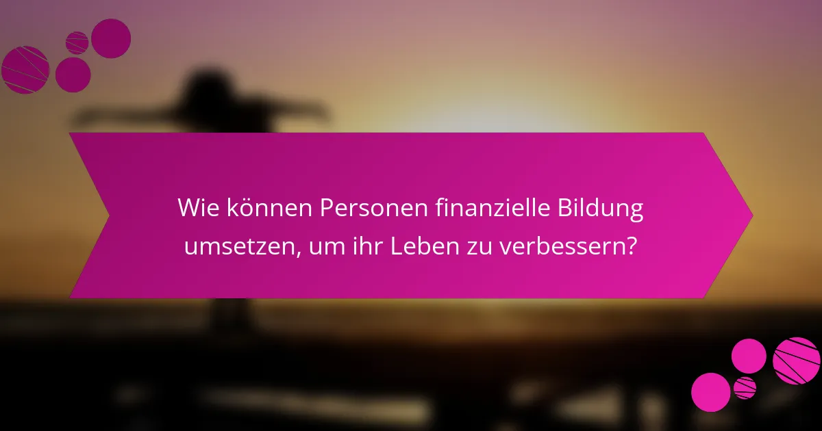 Wie können Personen finanzielle Bildung umsetzen, um ihr Leben zu verbessern?