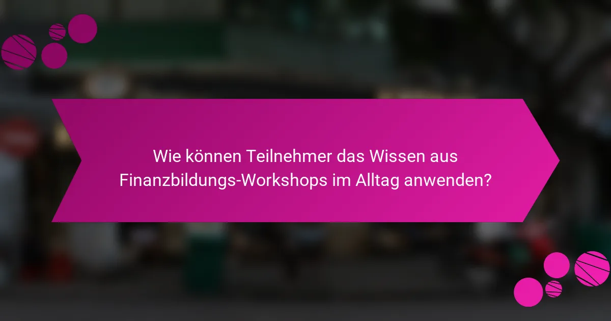 Wie können Teilnehmer das Wissen aus Finanzbildungs-Workshops im Alltag anwenden?