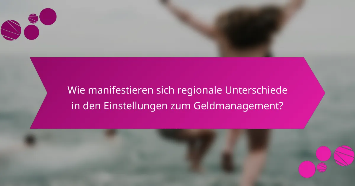Wie manifestieren sich regionale Unterschiede in den Einstellungen zum Geldmanagement?